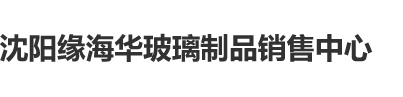 疼不要停嗯呐爽沈阳缘海华玻璃制品销售中心